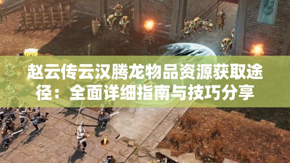 赵云传云汉腾龙物品资源获取途径：全面详细指南与技巧分享