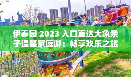 伊春园 2023 入口直达大象亲子温馨家庭游：畅享欢乐之旅
