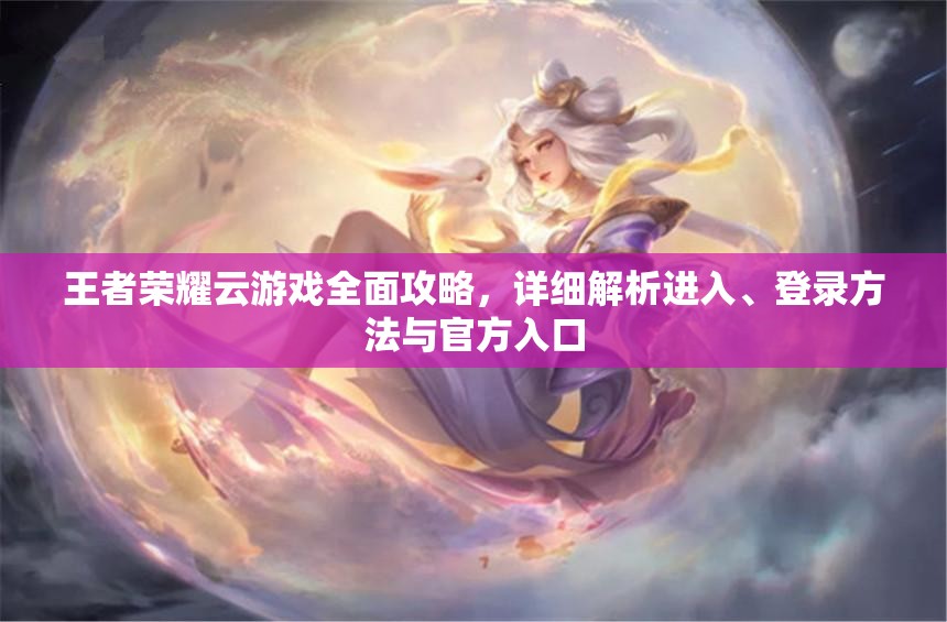 王者荣耀云游戏全面攻略，详细解析进入、登录方法与官方入口