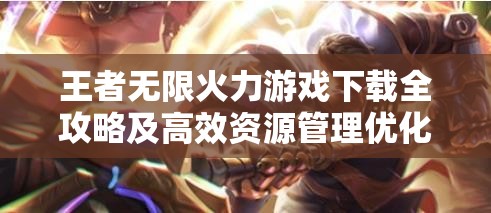 王者无限火力游戏下载全攻略及高效资源管理优化实用策略