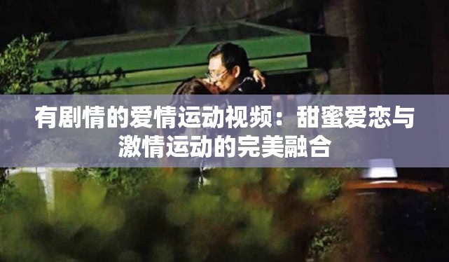 有剧情的爱情运动视频：甜蜜爱恋与激情运动的完美融合