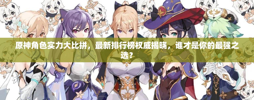 原神角色实力大比拼，最新排行榜权威揭晓，谁才是你的最强之选？