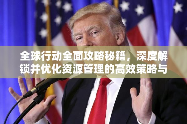 全球行动全面攻略秘籍，深度解锁并优化资源管理的高效策略与技巧