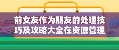 前女友作为朋友的处理技巧及攻略大全在资源管理中高效利用的重要性策略