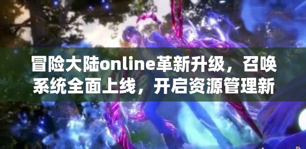 冒险大陆online革新升级，召唤系统全面上线，开启资源管理新篇章