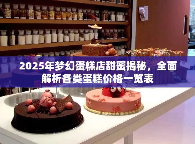 2025年梦幻蛋糕店甜蜜揭秘，全面解析各类蛋糕价格一览表