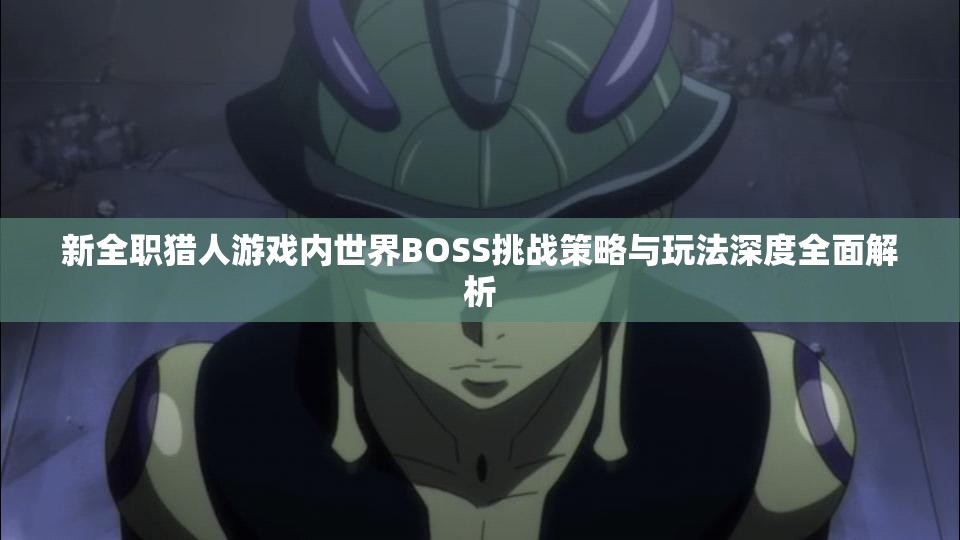 新全职猎人游戏内世界BOSS挑战策略与玩法深度全面解析