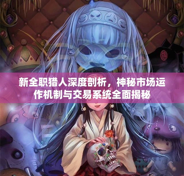 新全职猎人深度剖析，神秘市场运作机制与交易系统全面揭秘