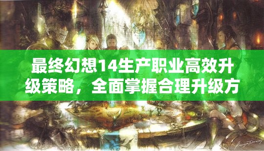 最终幻想14生产职业高效升级策略，全面掌握合理升级方法与技巧