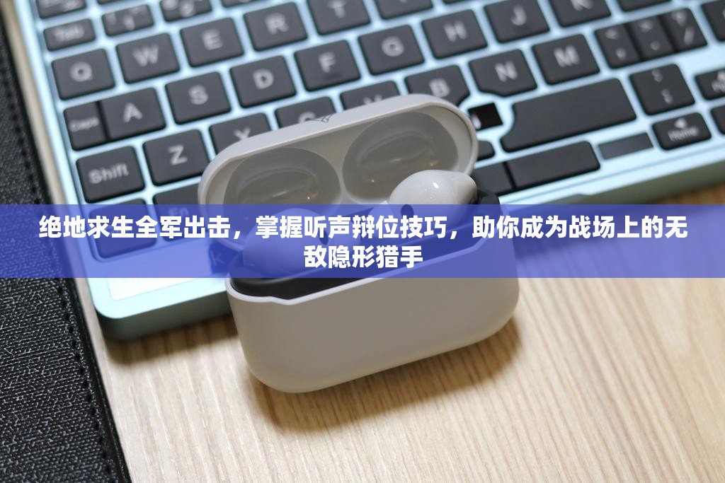 绝地求生全军出击，掌握听声辩位技巧，助你成为战场上的无敌隐形猎手