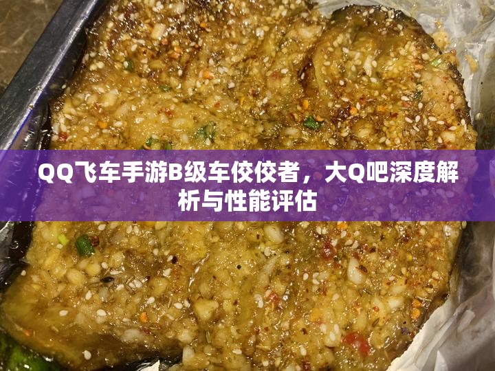 QQ飞车手游B级车佼佼者，大Q吧深度解析与性能评估