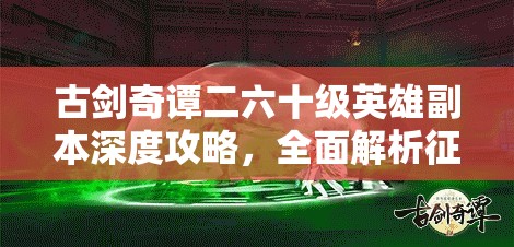 古剑奇谭二六十级英雄副本深度攻略，全面解析征服流月据点与沙海浮沉