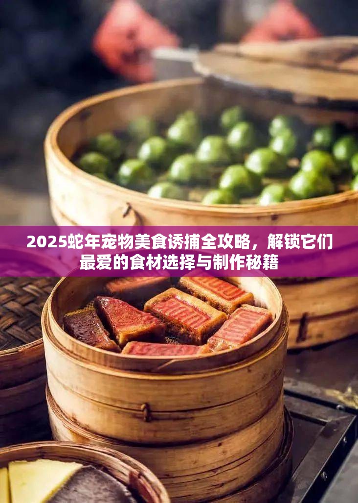 2025蛇年宠物美食诱捕全攻略，解锁它们最爱的食材选择与制作秘籍