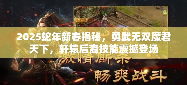 2025蛇年新春揭秘，勇武无双魔君天下，轩辕后裔技能震撼登场