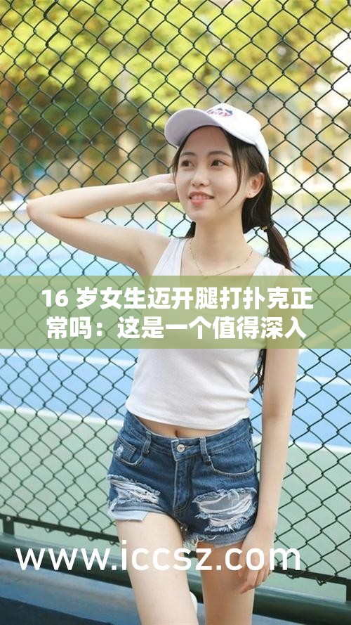 16 岁女生迈开腿打扑克正常吗：这是一个值得深入探讨的问题