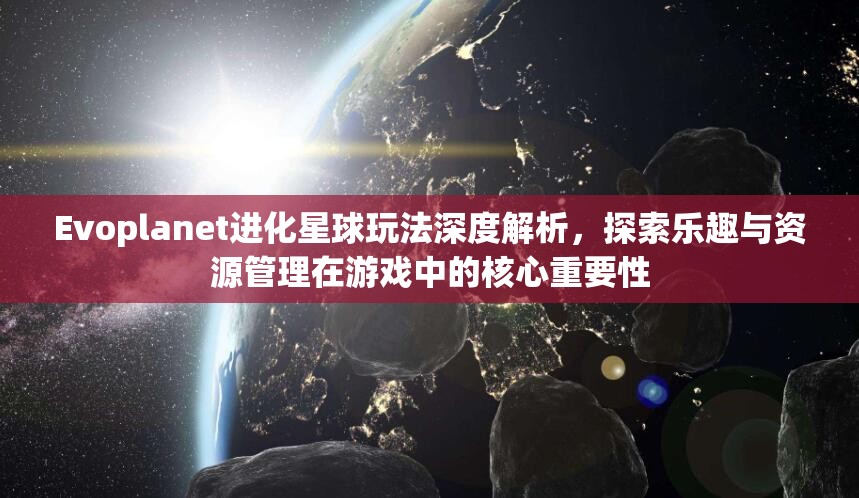 Evoplanet进化星球玩法深度解析，探索乐趣与资源管理在游戏中的核心重要性