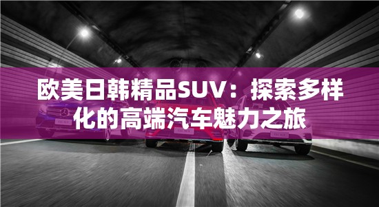 欧美日韩精品SUV：探索多样化的高端汽车魅力之旅