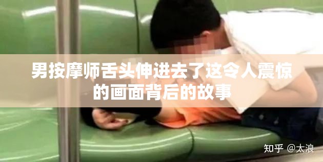 男按摩师舌头伸进去了这令人震惊的画面背后的故事