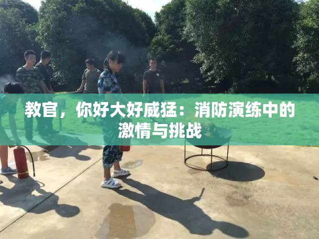 教官，你好大好威猛：消防演练中的激情与挑战