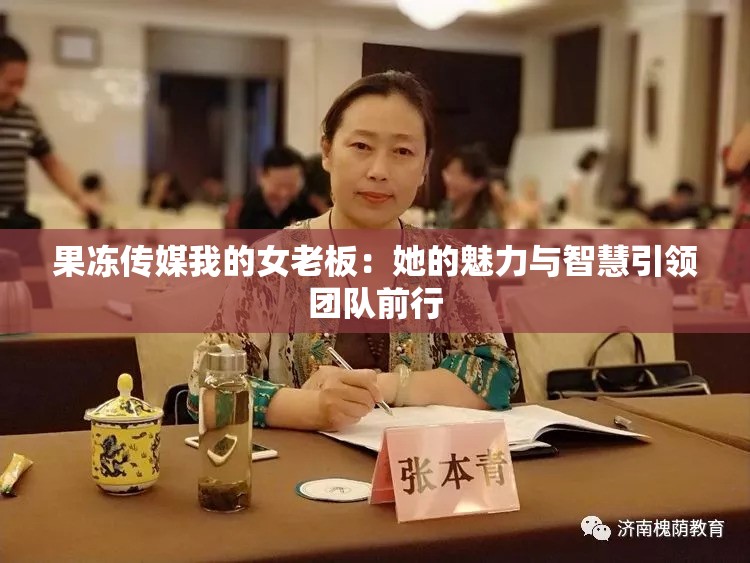 果冻传媒我的女老板：她的魅力与智慧引领团队前行