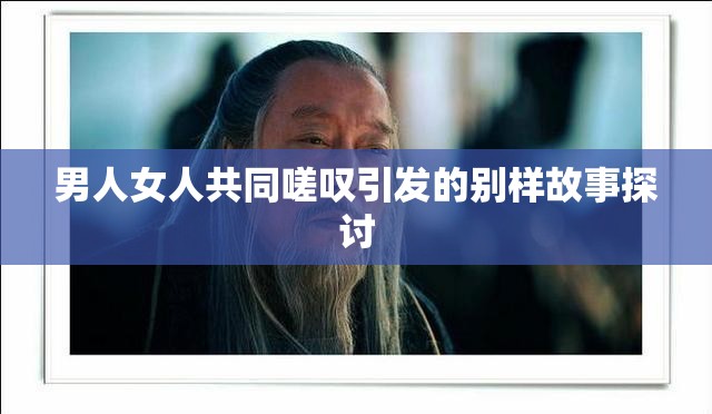 男人女人共同嗟叹引发的别样故事探讨
