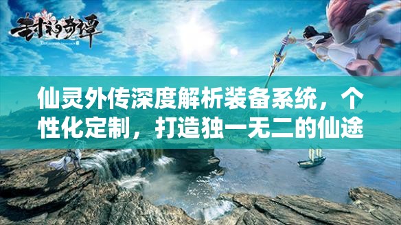 仙灵外传深度解析装备系统，个性化定制，打造独一无二的仙途专属神器