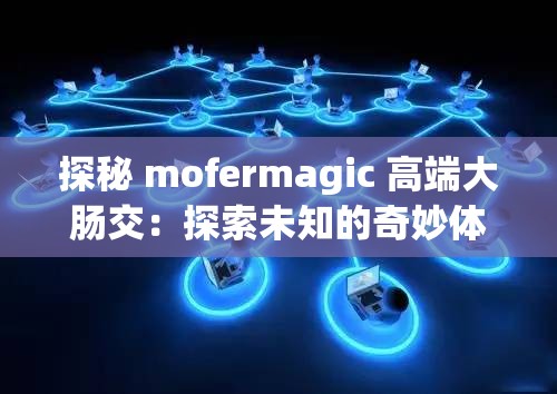 探秘 mofermagic 高端大肠交：探索未知的奇妙体验