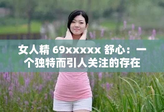 女人精 69xxxxx 舒心：一个独特而引人关注的存在