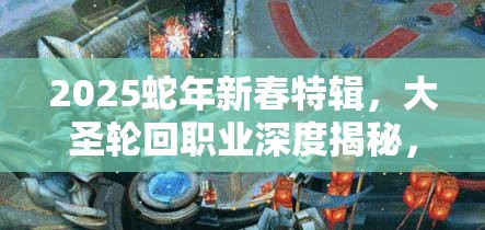 2025蛇年新春特辑，大圣轮回职业深度揭秘，龙将荣耀与征途再现