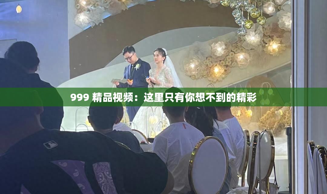 999 精品视频：这里只有你想不到的精彩