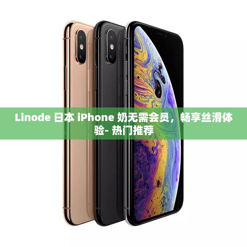 Linode 日本 iPhone 奶无需会员，畅享丝滑体验- 热门推荐