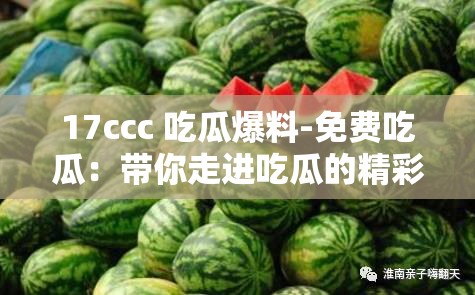 17ccc 吃瓜爆料-免费吃瓜：带你走进吃瓜的精彩世界