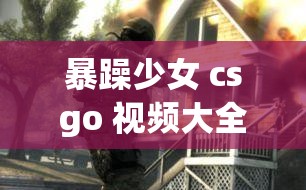 暴躁少女 csgo 视频大全-精彩内容不容错过锦集