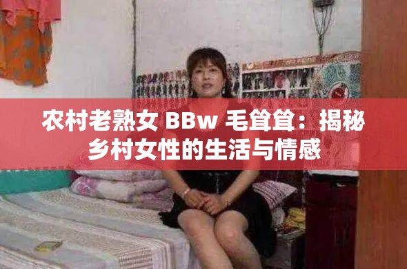 农村老熟女 BBw 毛耸耸：揭秘乡村女性的生活与情感