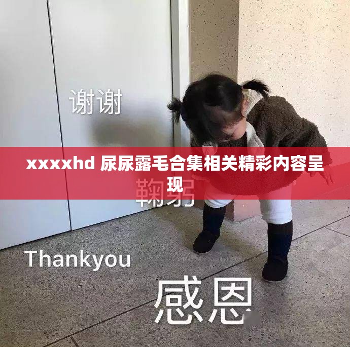 xxxxhd 尿尿露毛合集相关精彩内容呈现