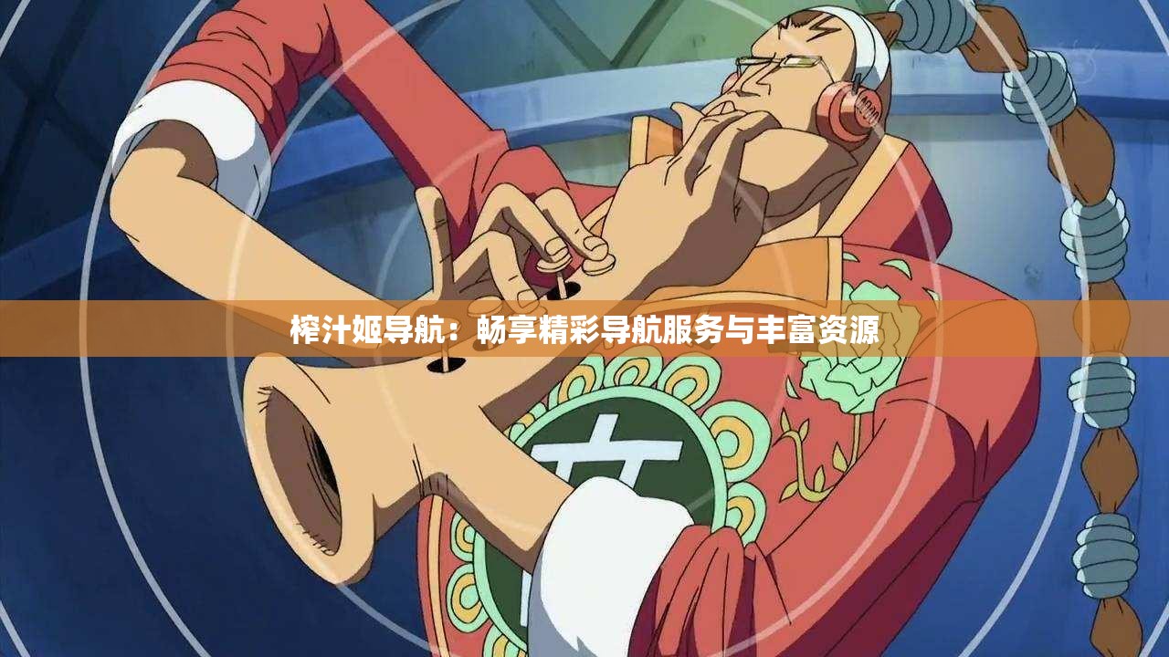 榨汁姬导航：畅享精彩导航服务与丰富资源