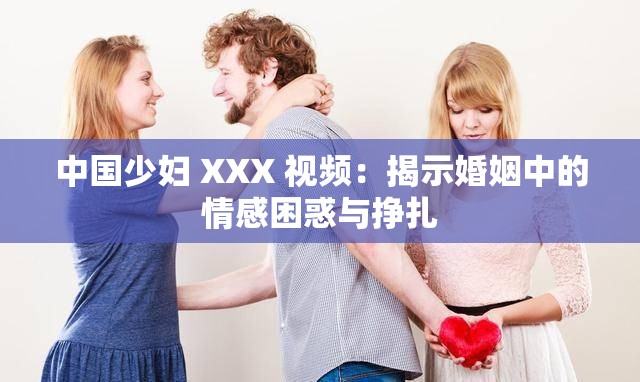 中国少妇 XXX 视频：揭示婚姻中的情感困惑与挣扎