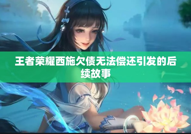王者荣耀西施欠债无法偿还引发的后续故事