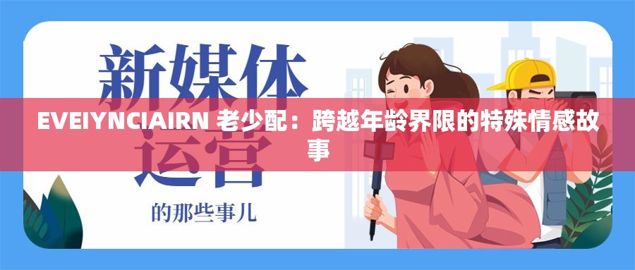 EVEIYNCIAIRN 老少配：跨越年龄界限的特殊情感故事