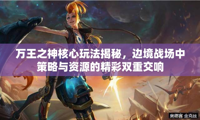 万王之神核心玩法揭秘，边境战场中策略与资源的精彩双重交响