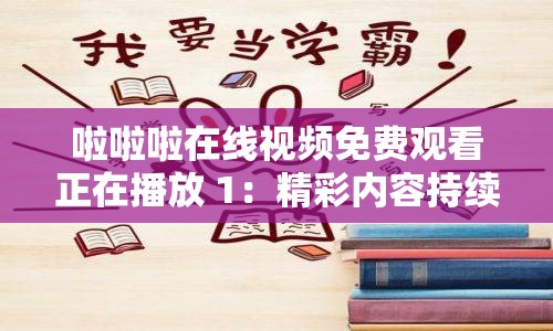 啦啦啦在线视频免费观看正在播放 1：精彩内容持续不断，让你尽享视觉盛宴