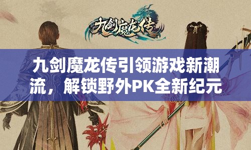 九剑魔龙传引领游戏新潮流，解锁野外PK全新纪元，热血激战时刻一触即发于指尖