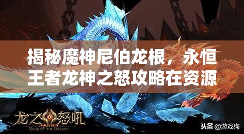 揭秘魔神尼伯龙根，永恒王者龙神之怒攻略在资源管理中的核心价值与高效策略