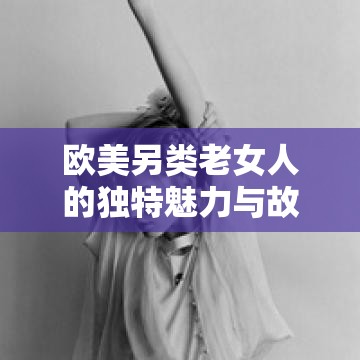 欧美另类老女人的独特魅力与故事