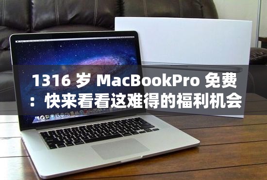 1316 岁 MacBookPro 免费：快来看看这难得的福利机会