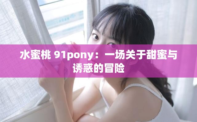 水蜜桃 91pony：一场关于甜蜜与诱惑的冒险