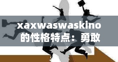 xaxwaswaskino 的性格特点：勇敢坚毅乐观积极且富有创造力