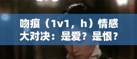 吻痕（1v1，h）情感大对决：是爱？是恨？还是无法言说的纠葛