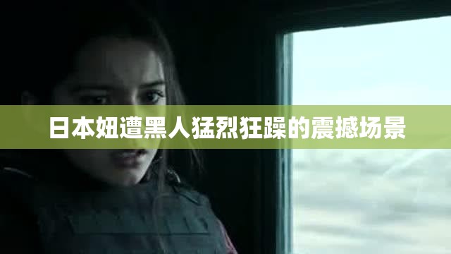 日本妞遭黑人猛烈狂躁的震撼场景