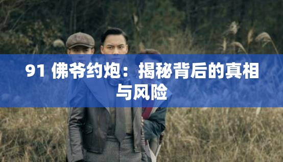 91 佛爷约炮：揭秘背后的真相与风险